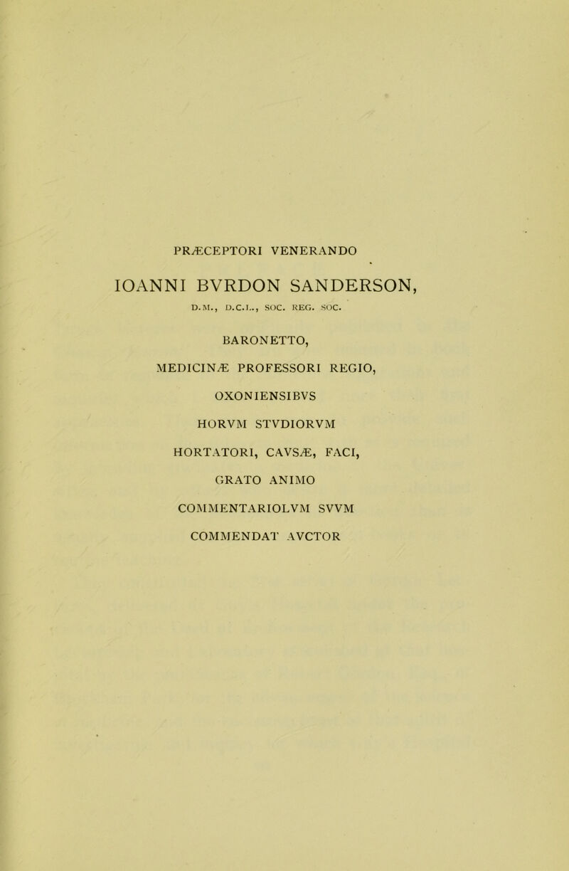 PR/ECEPTORI VENERANDO IOANNI BVRDON SANDERSON, D.M., D.C.I.., SOC. REG. SOC. BARONETTO, MEDICINE PROFESSORI REGIO, OXONIENSIBVS HORVM STVDIORVM HORTATORI, CAVS^, FACI, GRATO ANIMO COMM ENT ARIOLVM SVVM COMMENDAT AVCTOR