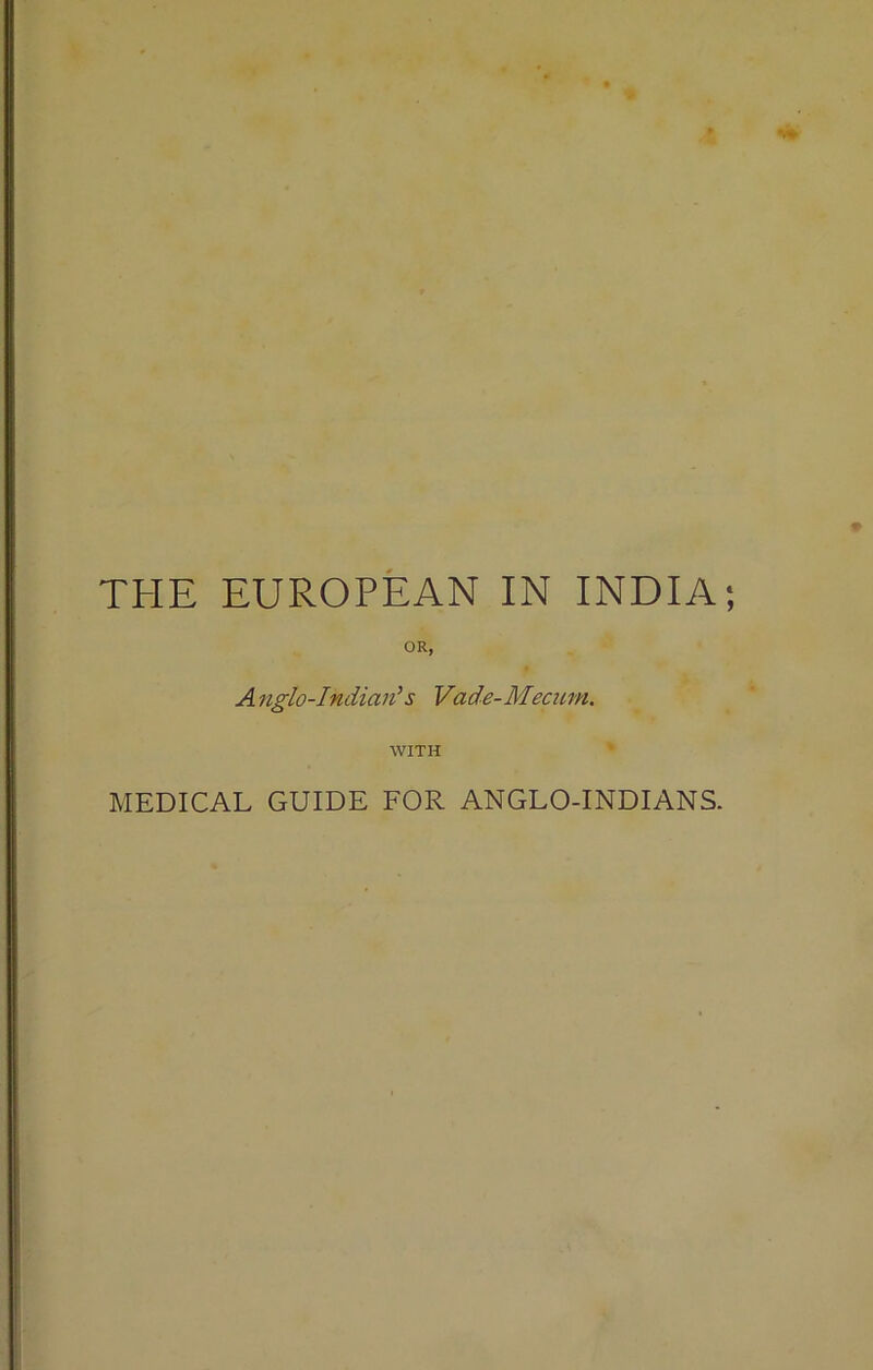 THE EUROPEAN IN INDIA; OR, A nglo-Indian’s Vade-Mecum. WITH MEDICAL GUIDE FOR ANGLO-INDIANS.