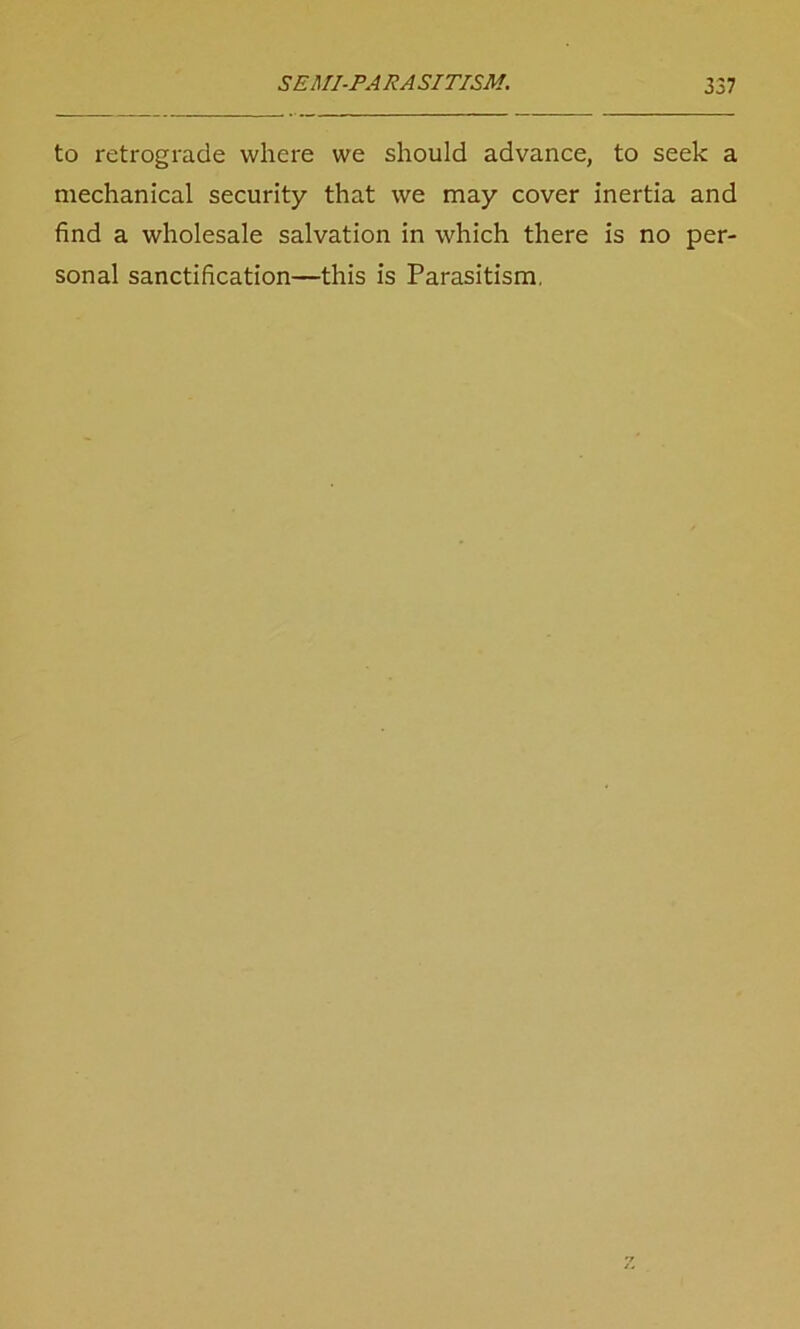 to retrograde where we should advance, to seek a mechanical security that we may cover inertia and find a wholesale salvation in which there is no per- sonal sanctification—this is Parasitism,