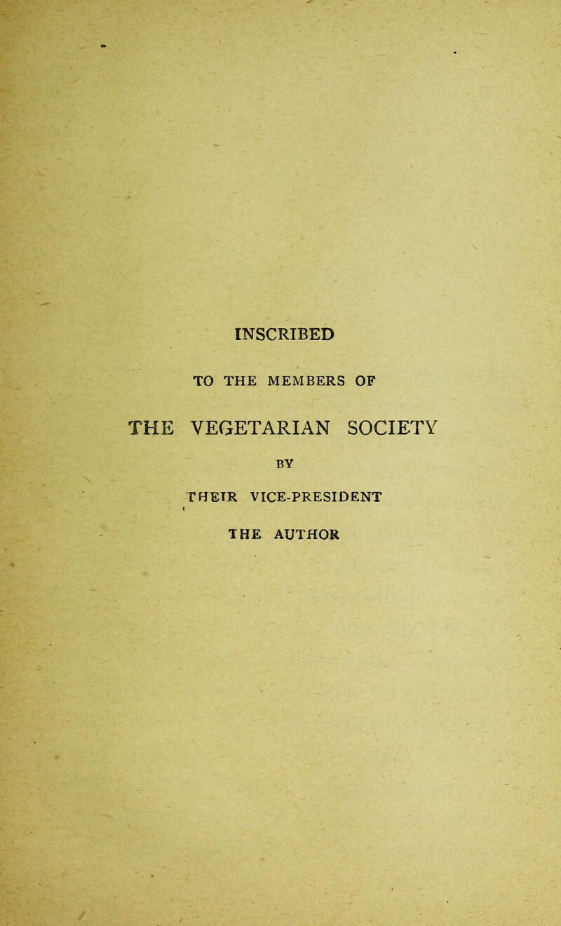 INSCRIBED TO THE MEMBERS OF THE VEGETARIAN SOCIETY BY THETR VICE-PRESIDENT THE AUTHOR