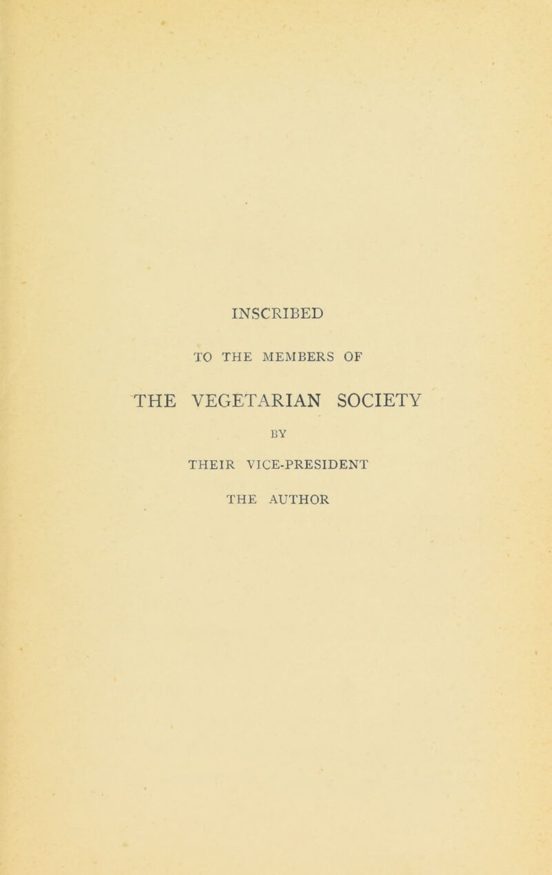 INSCRIBED TO THE MEMBERS OF THE VEGETARIAN SOCIETY BY THEIR VICE-PRESIDENT THE AUTHOR