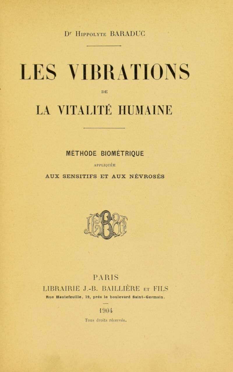 ru DE LA VITALITÉ HUMAINE MÉTHODE BIOMÉTRIQUE APPLIQUÉE AUX SENSITIFS ET AUX NÉVROSÉS ICUUS LIBRAIRIE J.-B. BAILLIÈRE et FILS Rue Hautefeuille, 19, prés le boulevard Saint-Germain. 1904 Tous droits réservés.