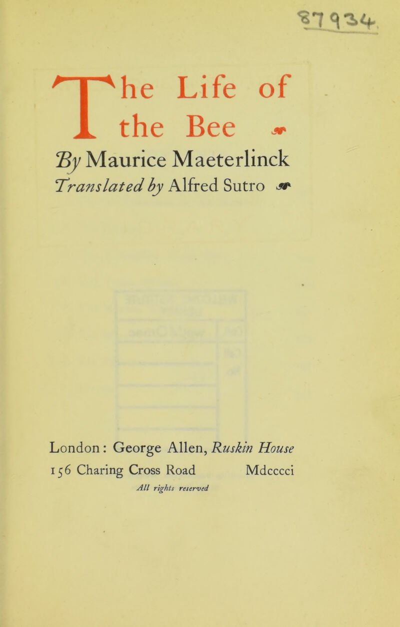 VI q The Life of the Bee ~ Sy Maurice Maeterlinck Translatéei by Alfred Sutro ^ London : George Allen, Ruskin House 156 Charing Cross Road Mdcccci AU rights reserved