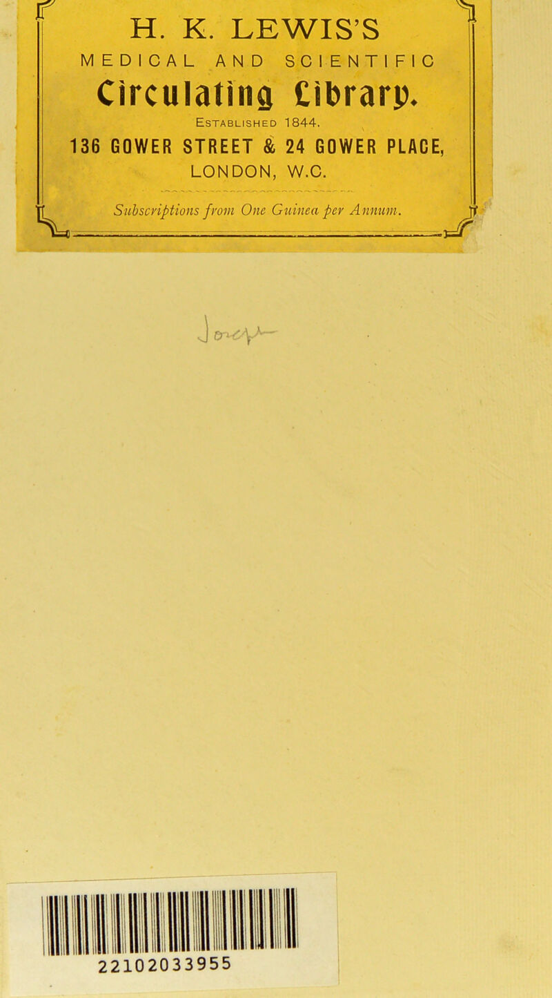 H. K. LEWIS’S MEDICAL AND SCIENTIFIC Circulating Cibrarp. Established 1844. 136 GQWER STREET & 24 GOWER PLACE, LONDON, W.C. Subscriptions from One Guinea per Annum. - J 22102033955