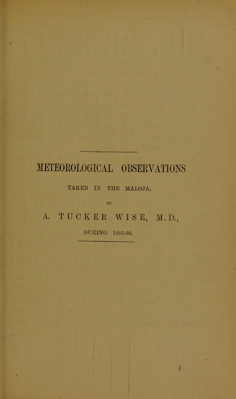 METEOROLOGICAL OBSERVATIONS TAKEN IN THE MALOJA. A. TUCKER WISE, M.D., DURING 1885-86.