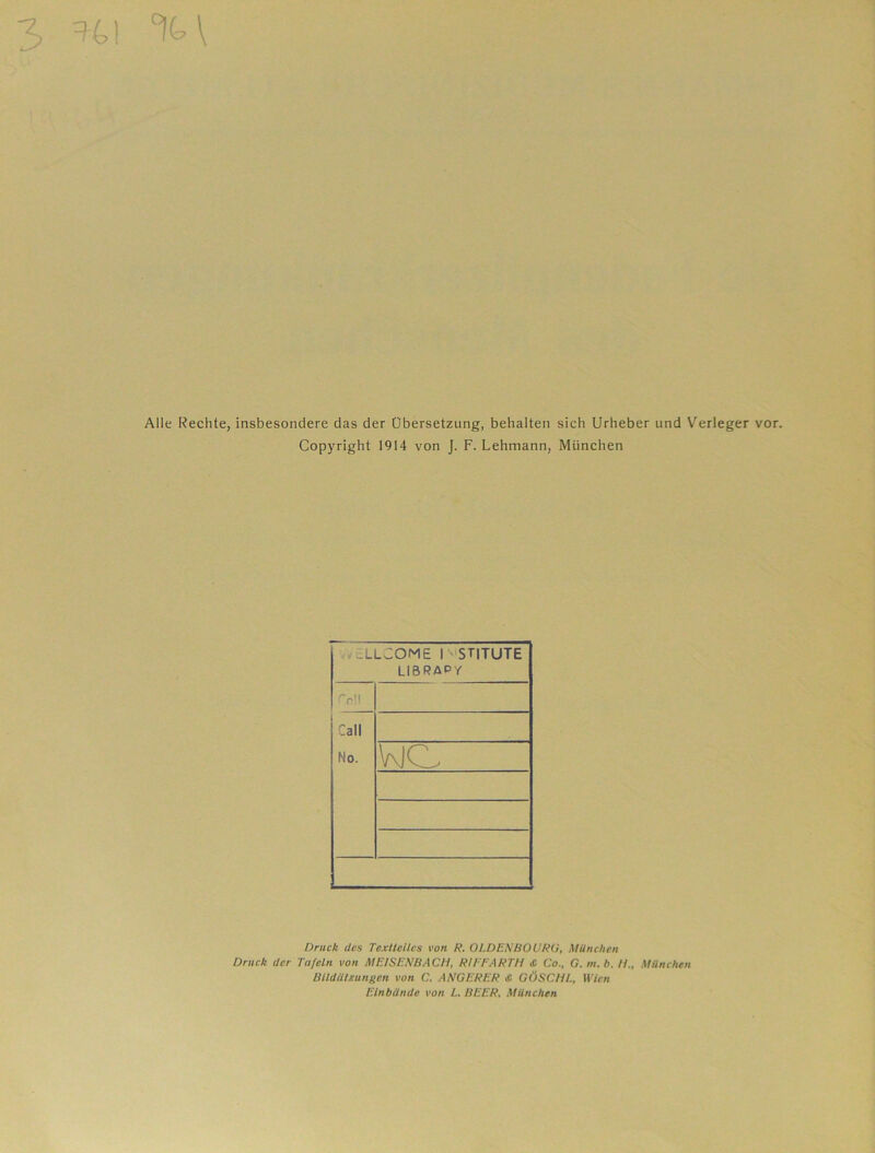 Alle Rechte, insbesondere das der Übersetzung, behalten sich Urheber und Verleger vor. Copyright 1914 von J. F. Lehmann, München - ELLCOME 1 'STITUTE LIBRAPY !^o!l Call No. WO Druck des TexHcilcs von R. OLDENBOURO, München Druck der Tafeln von MEISENBACH, RIEEARTH Co., G. in. b. H., München Bildätzungen von C. ÄRGERER <S GÖSCHL, Wien Einbände von L. BEER, München
