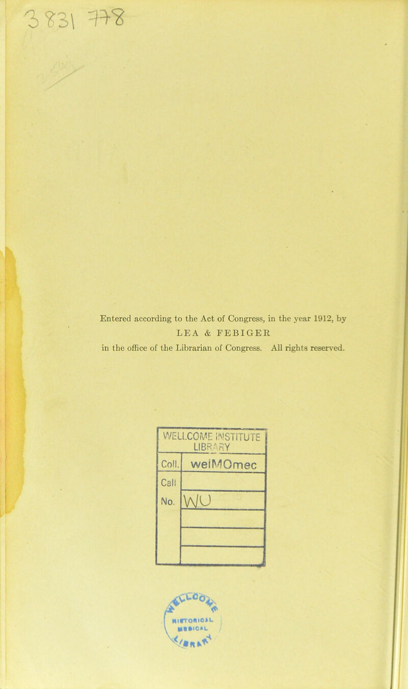 Entered according to the Act of Congress, in the year 1912, by LEA & FEBIGER in the office of the Librarian of Congress. All rights resers’ed. WELLCOWr llVSTITUTE LIBRARY Coll. weil'.^Omec Call No. wu [ HirroRiotL V W«»IO*L \<