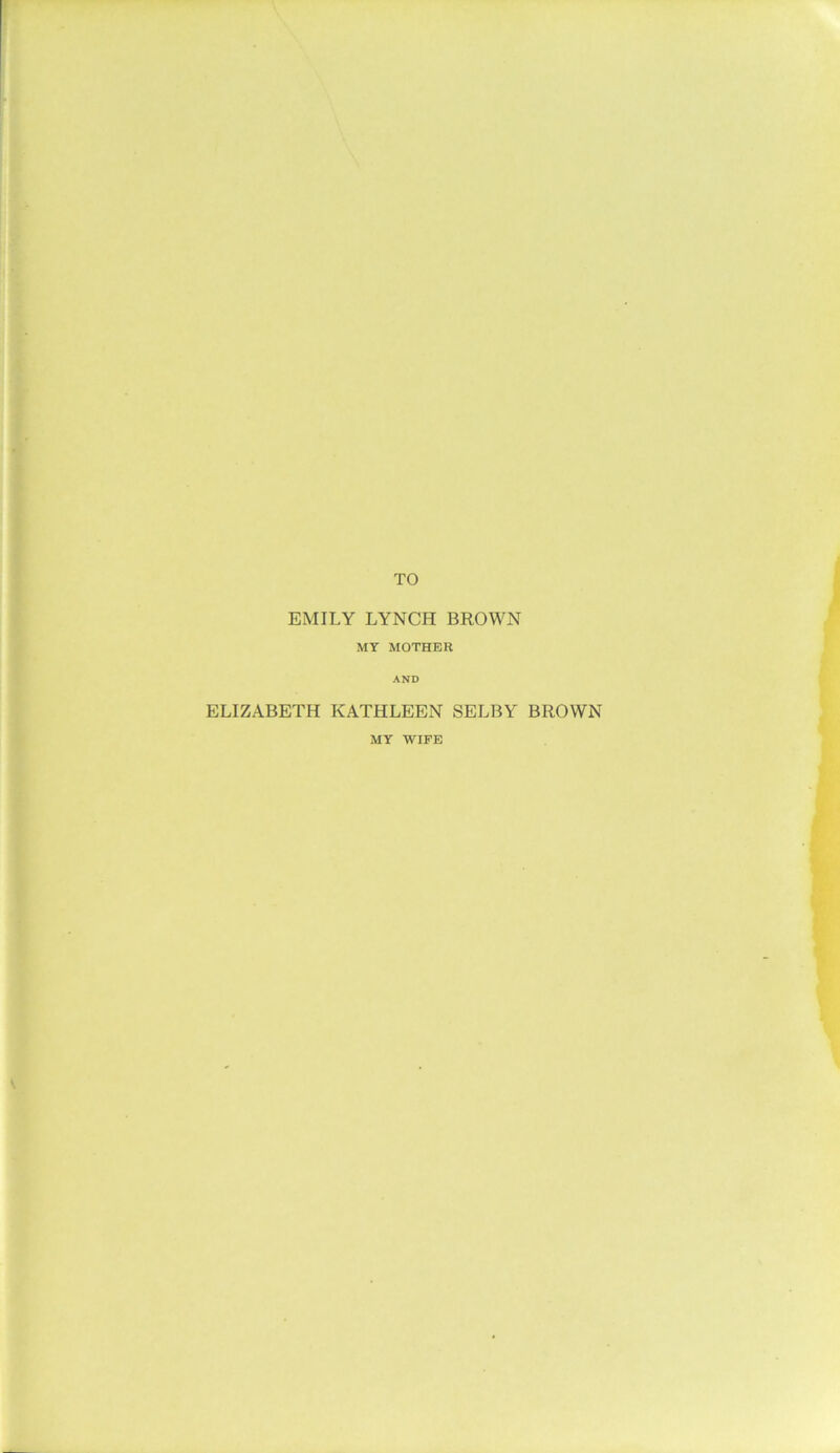 TO EMILY LYNCH BROWN MY MOTHER AND ELIZABETH KATHLEEN SELBY BROWN MY WIFE