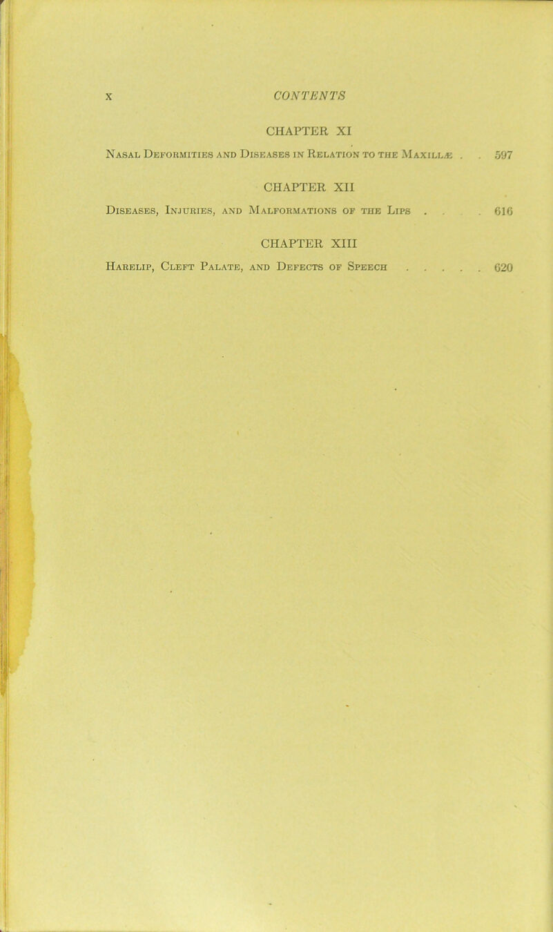 CHAPTER XI Nasal Deformities and Diseases in Relation to the Maxillae . CHAPTER XII Diseases, Injuries, and Malformations of the Lips . CHAPTER XIII Harelip, Cleft Palate, and Defects of Speech . . . . 597 610 . 620