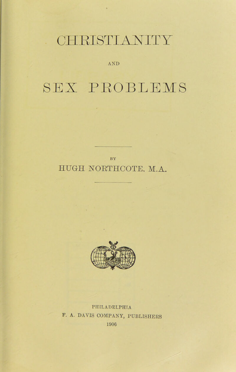 CHRISTIANITY AND SEX PROBLEMS BY HUGH NORTHOOTE, M.A. PHILADELPHIA F. A. DAVIS COMPANY, PUBLISHERS 1900