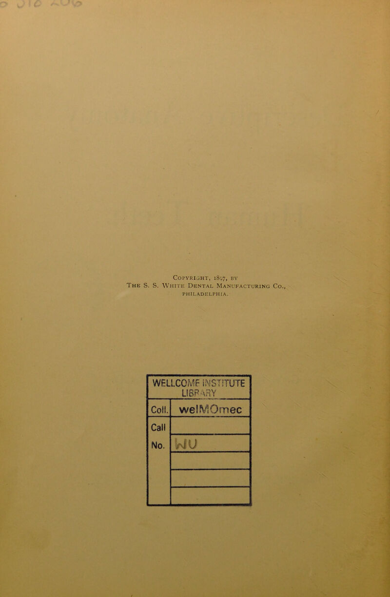 Copyright, 1857, by The S. S. White Dental Manufacturing Co PHILADELPHIA. WELLCOME INSTITUTE LIBRARY Coil. welMOrnec Call No. wu /