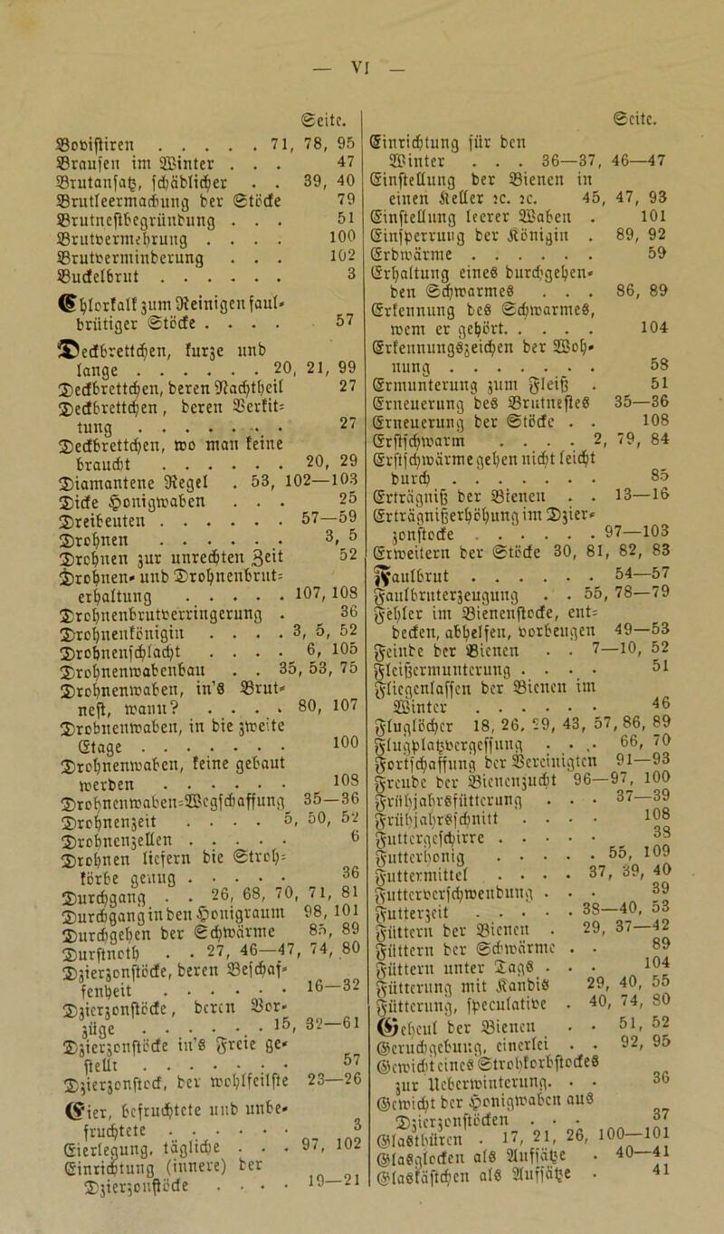 Seite. booiffiren . . . . . 71, 78, 95 braufeu im Sinter ... 47 brutanfab, fd)iiblicber . . 39, 40 brutleermaifmng her Steife 79 brutncflbegrünbung ... 51 brutöermebrung .... 100 brutoerminberung . . . 102 S8ucf elbnit ...... 3 Iplcrfalf 311m (Weinigen faul» brütiger Steife .... 57 ©edbrettdjen, furje unb lange 20, 21, 99 dedbrettdten, beren 9^arf>tl>ett 27 dedbrettiben, beren 33erfit= tung 27 dedbrcttd)en, »0 man feine braudtt ...... 20, 29 diamantene Siegel . 53, 102—103 dide Honigwaben ... 25 dreibeuten ...... 57—59 dröhnen ...... 3, 5 drobnen jur unreifen 52 drobnen* unb drobnenbrut= erbaltung 1O7,108 drobnenbrutrerringerung . _ 36 drebnenfenigiu . . . . 3, 5, 52 drobnenfcblacbt .... 6, 105 drebnenmabenbau . . 35, 53, 75 drobnenwaben, in’8 SSrut» neft, manu? .... 80, 107 drobnenwaben, in bie streite Stage 100 drobnemraben, feine gebaut werben *08 drobnenwaben=SEßcgfibaffung^ 35—36 drobnenjeit .... 5, 50, 52 drobnenjellen ..... 6 drobnen liefern bie Streif förbe genug 36 durtbgang . . 26, 68, 70, 71, 81 duribganginbenHonigraum 98, 101 durdigeben ber Schwärme 85, 89 durftnetb • • 27r 46 47, <4, 80 dsierjonftöife, beren befdfaf* fenbeit 16—32 dlicrsonftecfe, beren 23or» jflge 15- 32-61 djiersonftetfe in’8 grcie ge* ff eilt 57 dsierjonfted, ber troblfeilfte 23—26 C^ier, bcfruibtcte unb unbe* fruchtete ..•••• 3 Eierlegung. täglidje ... 97, 102 Einrichtung (innere) ber dsierjoufföde . . . • 19 21 Seite. Hinrichtung für ben Sinter . . . 36—37, 46—47 Einstellung ber bienen in einen Steller je. 2c. 45, 47, 93 Einteilung leerer Sahen . 101 Einffjerruug ber Sfonigin . 89, 92 Srbtt'ärme 59 Srbaltung eines burdjgeben* ben Sd)trarme8 . . . 86, 89 Srfennung be8 Schwarmes, wem er gehört 104 SrfennungSseicben ber Sob» nung 58 Ermunterung jum gleiß . 51 Erneuerung be8 brutneßeS 35—36 Erneuerung ber Steife . . 108 Srflfcbtrarm . . . . 2, 79, 84 Srfffd;märme geben niefjt leicht burtb 35 Erfrägniß ber bienen . . 13—16 Srträgnißerböbung im djier* jonftoife ...... 97—103 Erweitern ber Stöde 30, 81, 82, 83 jfaulbrut 54—57 gaulbrnteräeugung . - 55, 78—79 gebier im bienenffede, eut= beden, abbelfen, borbeugen 49—53 geinbe ber bienen . . 7—1°, 52 gleißcrmuntcrung .... 51 gliegcnlaffcn ber bienen im Sinter 43 gluglBcbcr 18, 26, 29, 43, 57, 86, 89 glugblnbbcrgeffung . • ,• 66- 70 gortfibaffung ber bereinigten 91—93 greube ber biencnjudjt 96—97^, 100 griil)jabr8fütterung grül'jal)r8fd;nitt guttergcfibirre . . _ gutterhonig 55, 109 guttermittel .... 37, 39, 40 37—39 108 38 gutteroerfebwenbung . gutterjeit .... giittern ber bienen . giittern ber Schwärme güttern unter £ag6_. giitterung mit jfanbis gütternng, ffjeculatibe @cl)eul ber bienen _ ©eruebgebung, einerlei 39 33—40, 53 29, 37—42 89 104 29, 40, 55 40, 74, 80 . 51, 52 92, 95 ©cwid’t eines StrobforbßodeS jur Ueberwinterung. • • ©emitbt ber Honigwaben aus diienonftöden ... 37 ©lastbüren . 17, 21- 23- lOO—101 ©faSgtoden als Sluffäbe • 40—41 ©lasfäftcbcu als Sluffätje 30 41