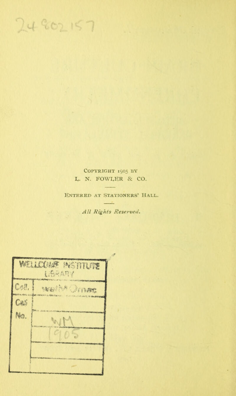 Copyright 1905 by I.. N. FOWLER & CO. Entered at Stationers’ Hall. All Rights Reserved. WB.1CC-V*# l**£'nRfTS liS^Any 1 r 1 1 -