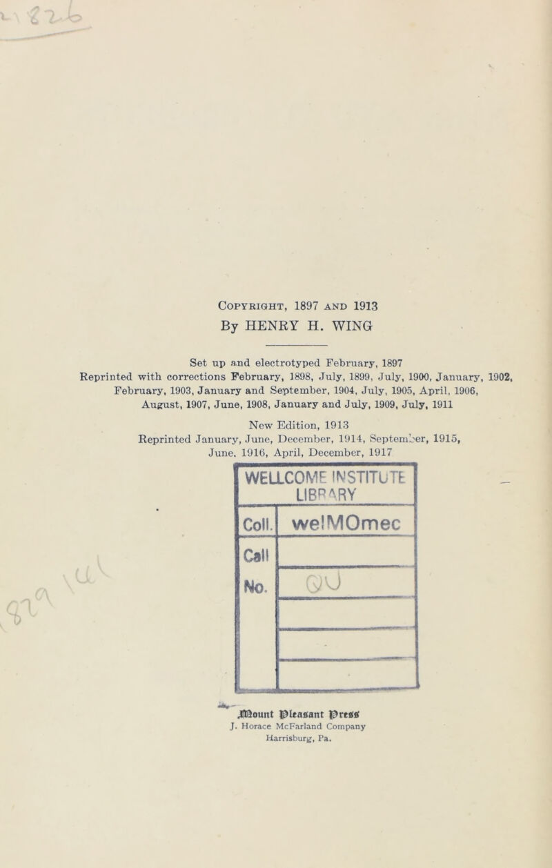 Copyright, 1897 and 1913 By HENRY H. WING Set up and electrotyped February, 1897 Reprinted with corrections February, 1898, July, 1899, July, 1900, January, 1902, February, 1903, January and September, 1904, July, 1905, April, 1906, August, 1907, June, 1908, January and July, 1909, July, 1911 New Edition, 1913 Reprinted January, June, December, 1914, September, 1915, June. 1916, April, December, 1917 WEaCOME INSTITUTE library Coll. welMOmec Call No. CyJ L Jt^ount l^leasant J. Horace McFarland Company Harrisburg, Pa,