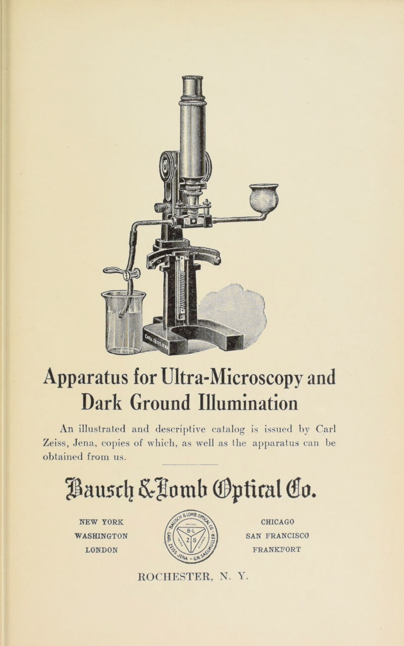 Apparatus for Ultra-Microscopy and Dark Ground Illumination An illustrated and descriptive catalog is issued by Carl Zeiss, Jena, copies of whieh, as well as the apparatus can be obtained from us. ^ausclj &5omb ($ptiral (Eö. NEW YORK WASHINGTON LONDON CHICAGO SAN FRANCISCO FRANKFORT ROCH ESTER, N. Y.