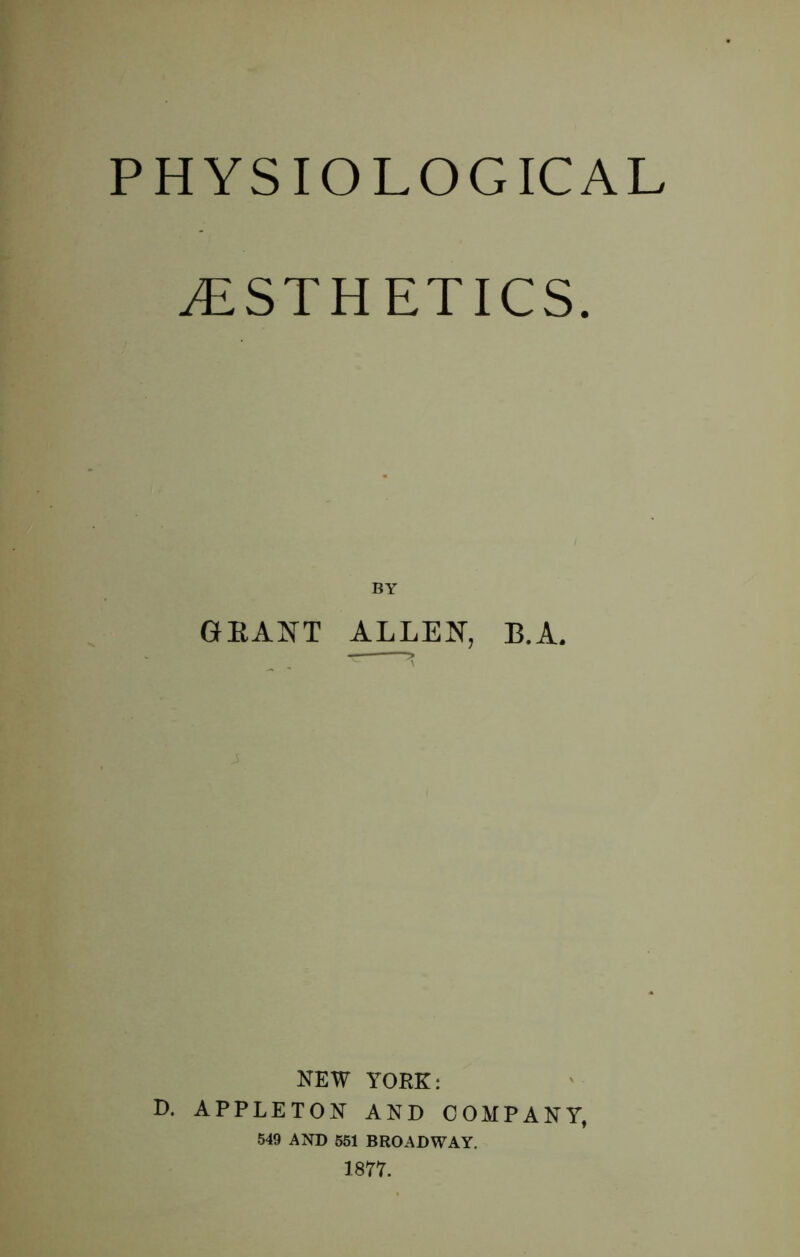 PHYSIOLOGICAL ESTHETICS. BY GEAISTT ALLEIS^, B.A. NEW YORE: D. APPLETON AND COMPANY, 549 AND 551 BROADWAY. 1877.