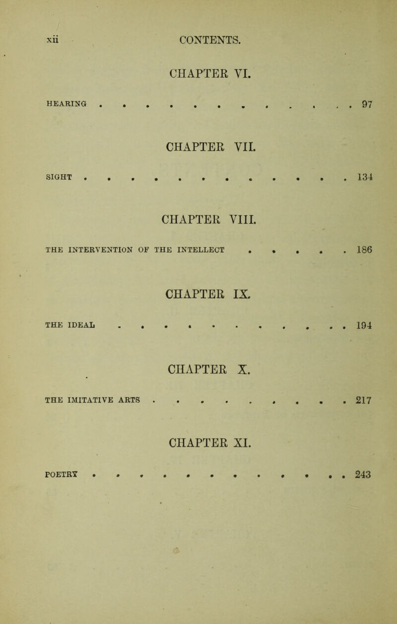 HEARING . SIGHT THE INTERVENTION OF THE IDEAL THE IMITATIVE ARTS CHAPTER VI. CHAPTER VII. CHAPTER VIII. THE INTELLECT CHAPTER IX CHAPTER X. CHAPTER XI. 97 134 186 194 217 POETRY 243