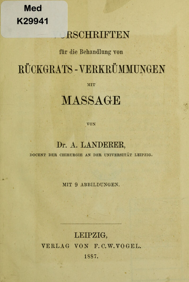 Med K29941 .RSCHRIFTEN für die Behandlung yon RÜCKGRATS - VERKRÜMMUNGEN MIT MASSAGE VON Dr. A. LANDBEER, DOCENT DER CHIRURGIE AN DER UNIVERSITÄT LEIPZIG. MIT 9 ABBILDUNGEN. LEIPZIG, VERLAG VON F. C.W.VOGEL. 1887.