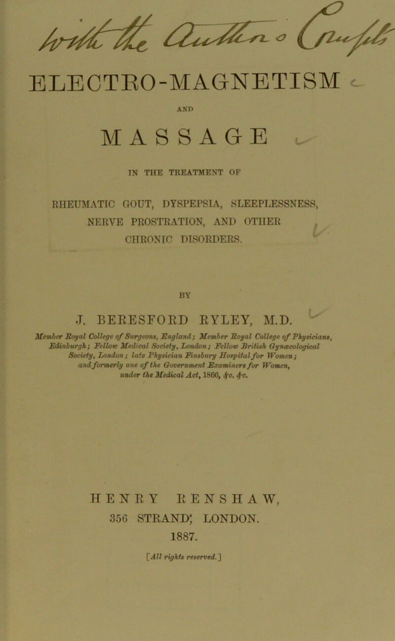 RHEUMATIC GOUT, DYSPEPSIA, SLEEPLESSNESS, NERVE PROSTRATION, AND OTHER CHRONIC DISORDERS. Member Royal College of Surgeons, England; Member Royal College of Physicians, Edinburgh; Fellow Medical Society, London; Fellow British Gynecological Society, London; late Physician Finsbury Sospital for Women; and formerly one of the Government Examiners for Women, under the Medical Act, I860, J(c. ifc. AND IN THE TREATMENT OF RY J. BERESFOKD EYLEY, M.D.