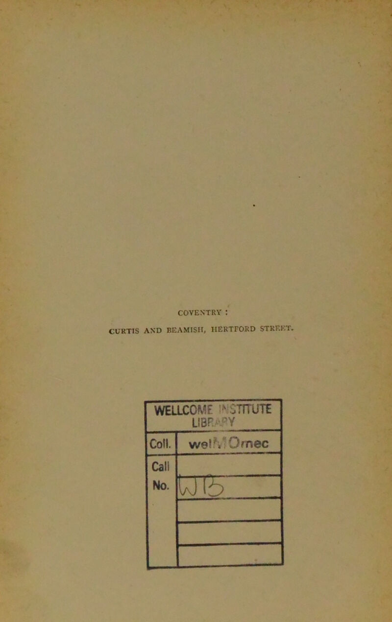 COVENTRY ! CURTIS AND BEAMISH, HERTFORD STREET. WELLCOME ' STTTUTE LIBP.AFY Coll. wel?« ■ Ornec Call No.