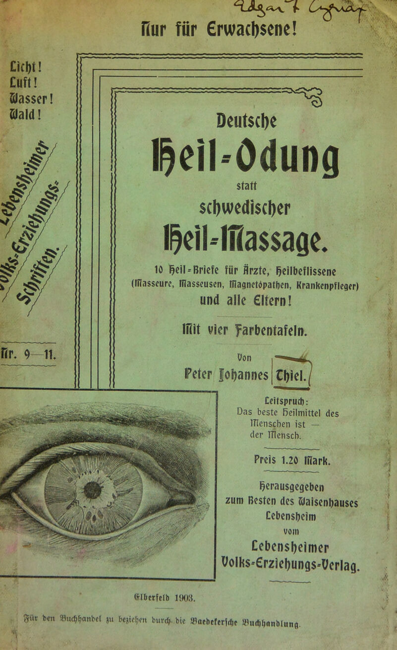 Rur für erwachsene! 0(1)1! Cuft! Klasser! filald! Deutsche Ifjeil-ödung statt schwedischer IfjeiMHassage. 10 fjeil-Briefe für Ärzte, Ijeilbeflissene (Iflasseure, tllasseusen, Iflagnetdpatben, KranHenpfleaer) und alle eitern! ITiit vier farbentatein. Von Mannes Ceitspruch: Das beste Heilmittel des ITlenscben ist — der ITlensch. Preis 1.20 Iflark. i^erausgegeben zum Besten des tüaisenljauses Cebensljeim vom Cebenstyeimer Volhs-erziel)ungS'Verlag. chiel. IPeter Glbcrfelb 1903. <?üt bcn ®ut^flnbel ju bejie^n burd) bie ataebcfcrfrfjc WudManblitna i
