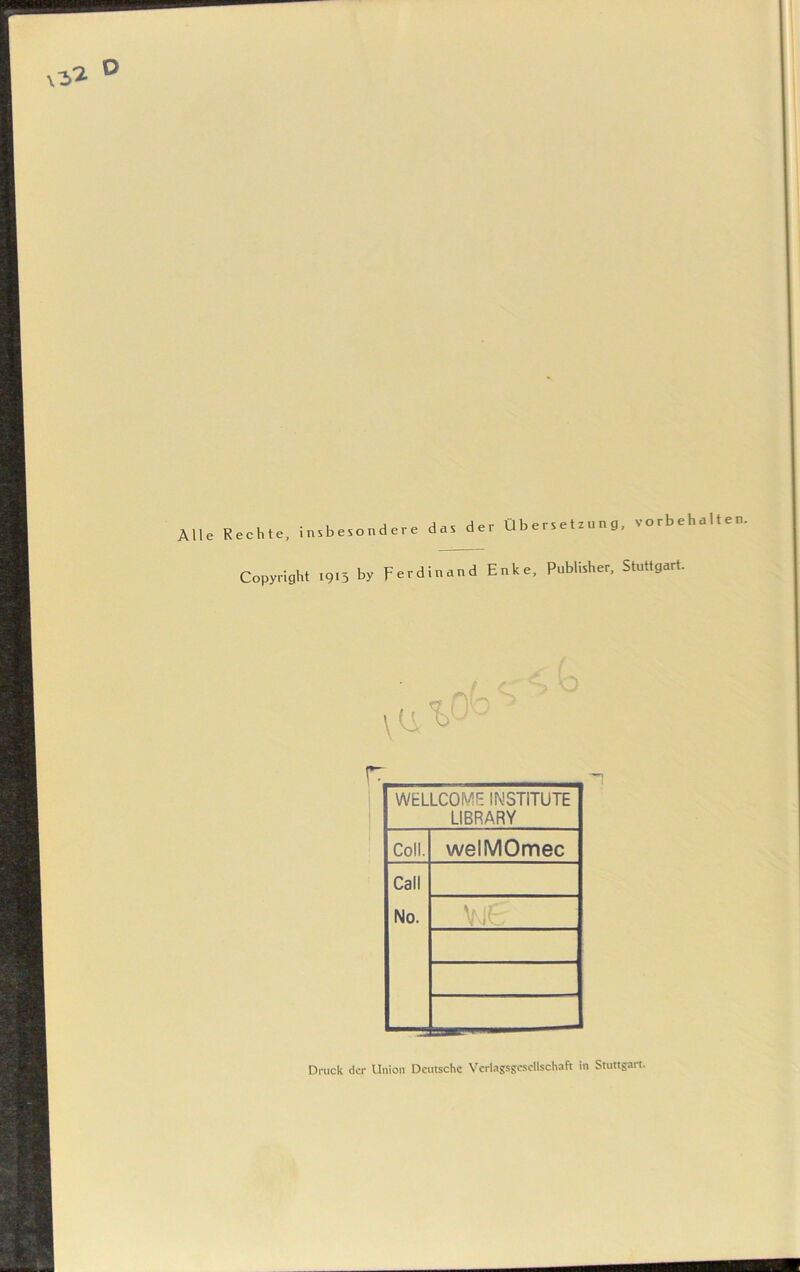 Alle Rechte, insbesondere das der Übe Copyright 1913 by Ferdinand Enke, rsetzung, Vorbehalten Publisher, Stuttgart. \'i T- - 1 WELLCOME INSTITUTE | LIBRARY 1 Coli. welMOmec Call No. t > , t Druck der Union Deutsche Verlagsgesellschaft in Stuttgart.