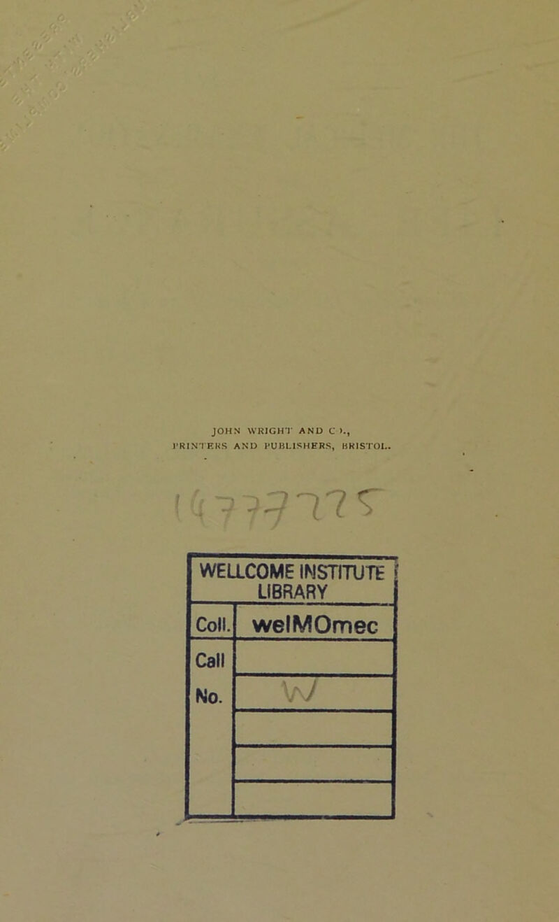 JOHN WRIGHT AND C >., PRINTERS AND PUBLISHERS, BRISTOL. WELLCOME INSTITUTE LIBRARY Coll. welMOmec Call No.