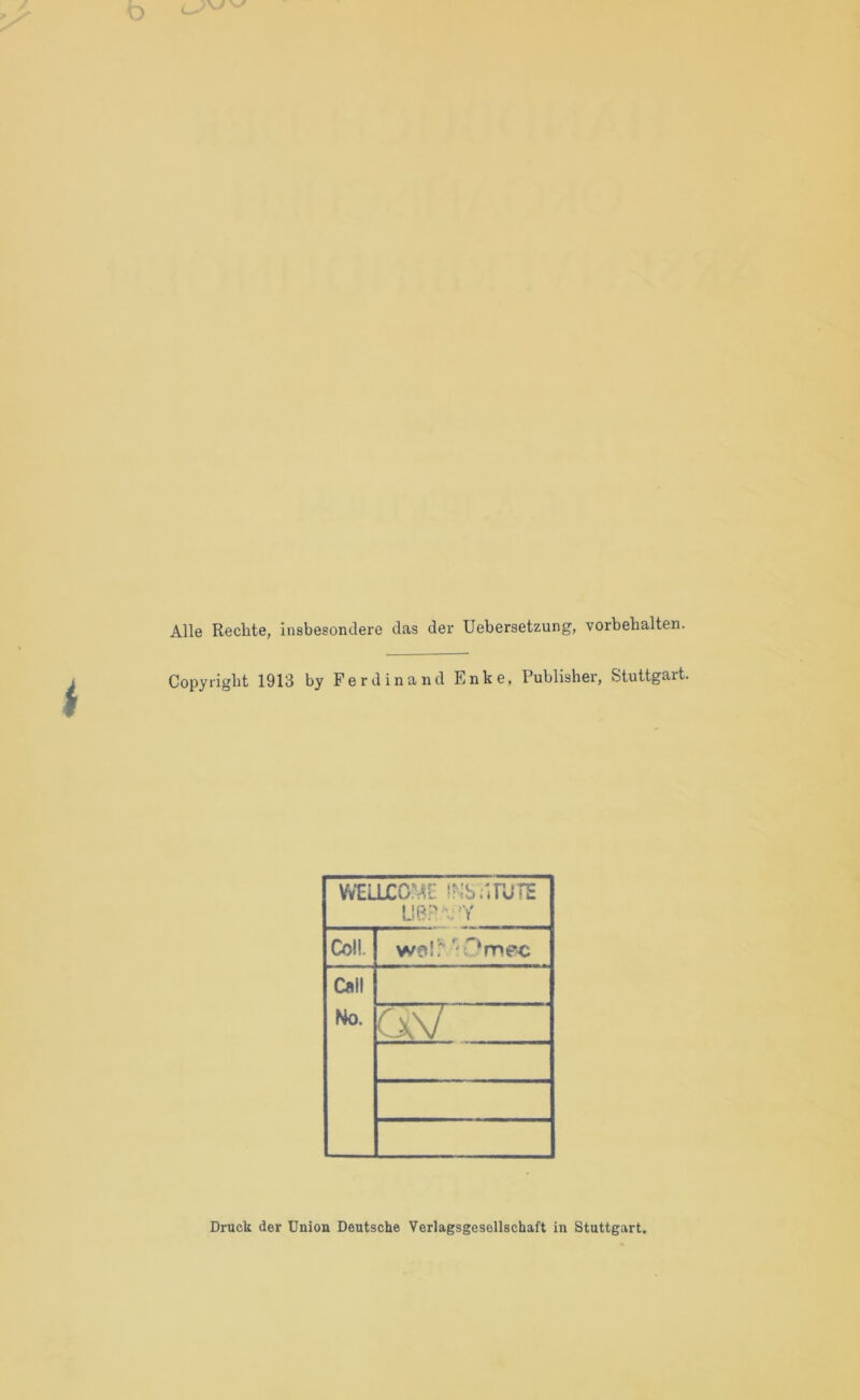 Alle Rechte, insbesondere das der Uebersetzung, Vorbehalten. Copyright 1913 by Ferdinand Enke, Publisher, Stuttgart. Vw'EÜXOME iNbi-irUiE Coli. Call Ho. üSJ Druck der Union Deutsche Verlagsgesellschaft in Stuttgart.