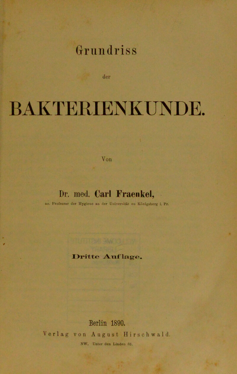 Grundriss der BAKTERIENKUNDE. Von Dr. nied. Carl Fraeiikel, ao. l’rofessor der llyt;iei>e an der Universität 7.u Küni);sberg i. Pr. I>ritte Aiiflagfo. Berlin 1890. Vorlag von August Hirschwald. NW. Unter den Linden fi8.