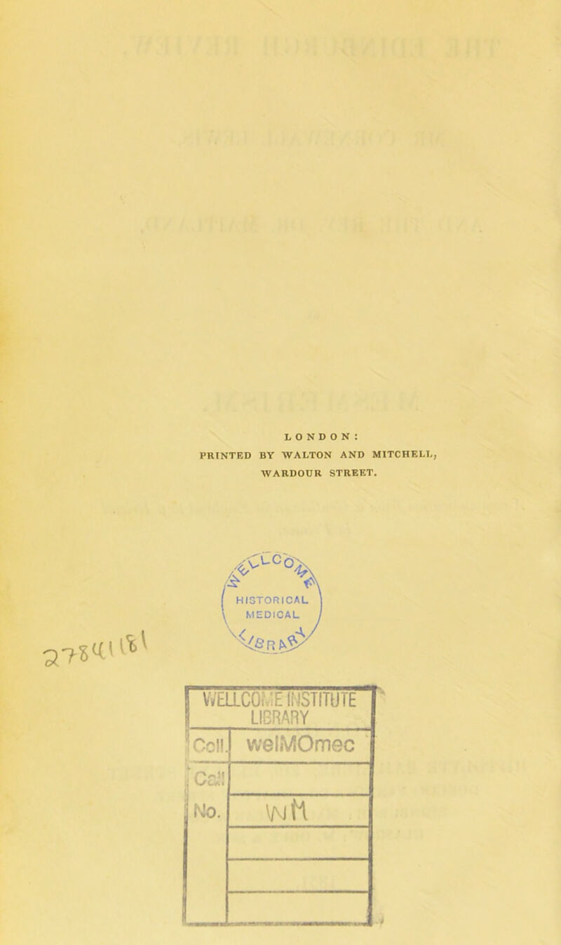 LONDON: PRINTED BY WALTON AND MITCHELL, WARDODR STREET. HISTORICAL MEDICAL A/ 1 WELLCOME INSTITUTE ' 1 LIBRARY ICcll. welMOmec ;Cci!! LJO. \ajM