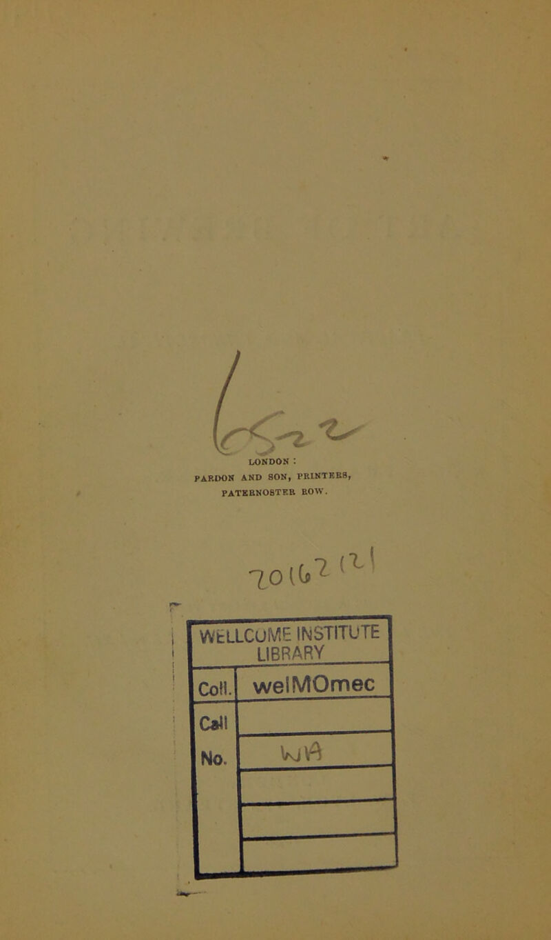LONDON : PARDON AND SON, PRINTKBS, paternobtkr row. 70(^ (7 WELLCOME INSTITUTE LIBRARY Coll. weiMOmec Call No..