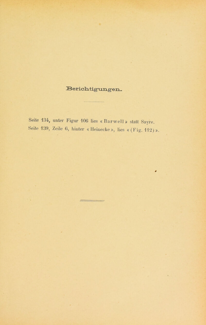 IBeriditig’u.ng’en» Seite 134, unter Figur 106 lies « Barwell» statt Sayre. Seite 139, Zeile 6, hinter « Heinecke », lies «(Fig. 112)». *