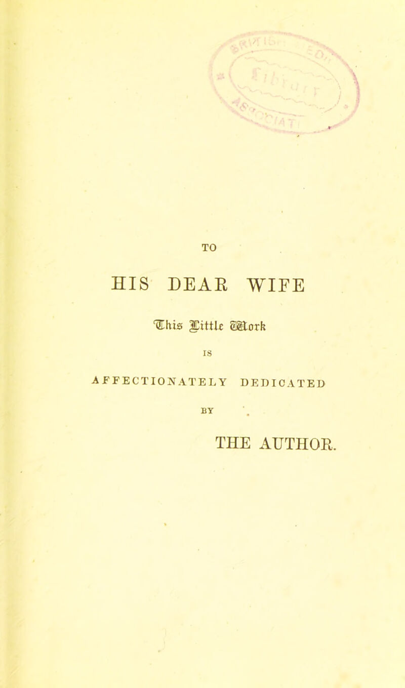 TO HIS DEAR WIFE 'ilhis ^ittk SMork IS AFFECTIONATELY DEDICATED BY THE AUTHOR.