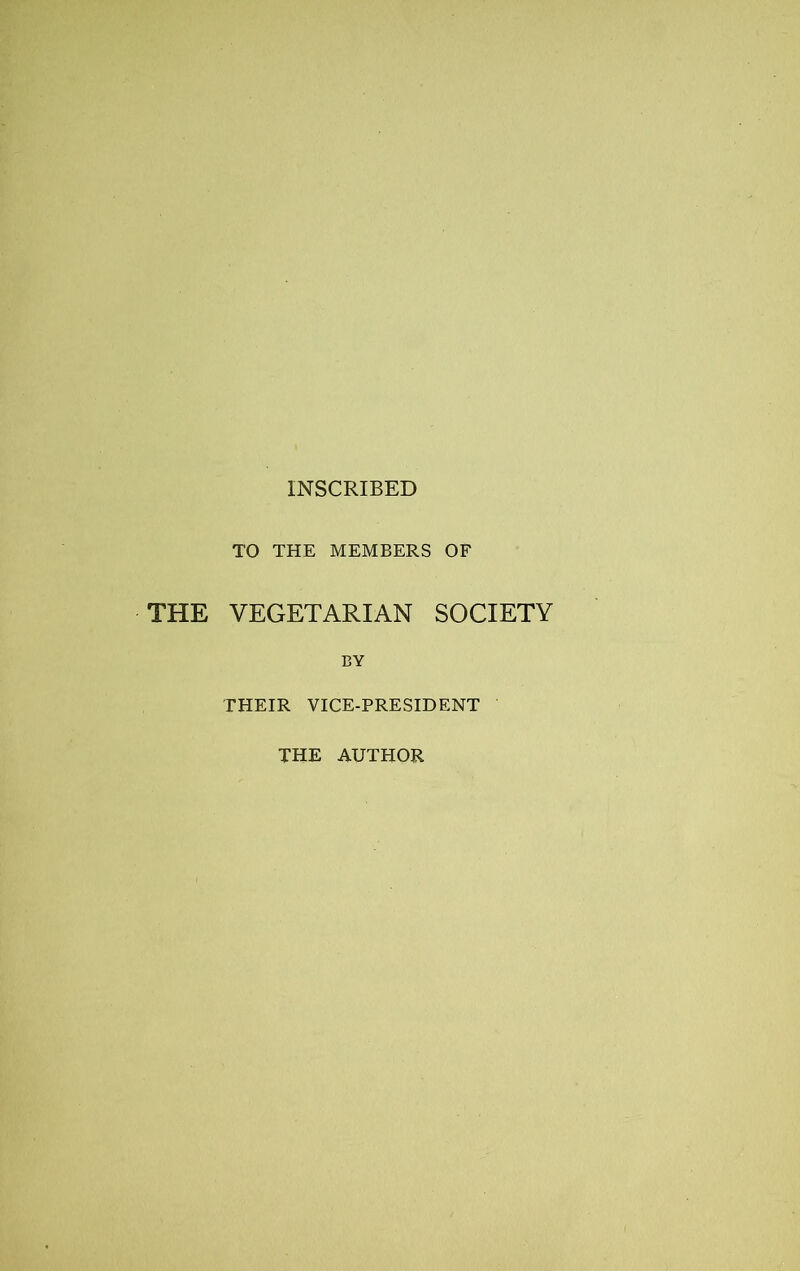 INSCRIBED TO THE MEMBERS OF THE VEGETARIAN SOCIETY BY THEIR VICE-PRESIDENT THE AUTHOR