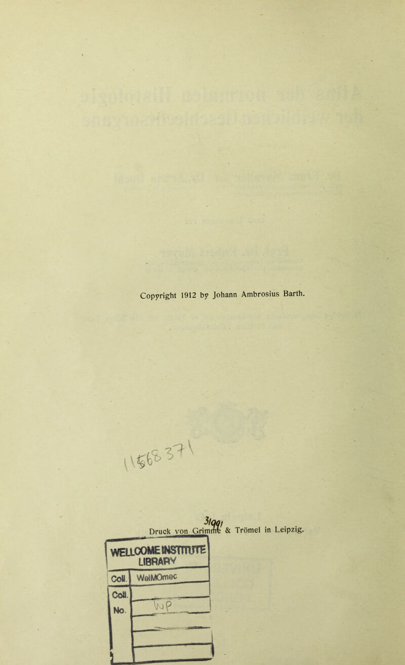 Copyright 1912 by Johann Ambrosius Barth. %/ Druck von Grimme WELLOOME INSTITUTE 1 LIBRABV CoU WelMOmec 1 Coli. 1 No rjLp' ! ~ Za & Trömel in Leipzig.