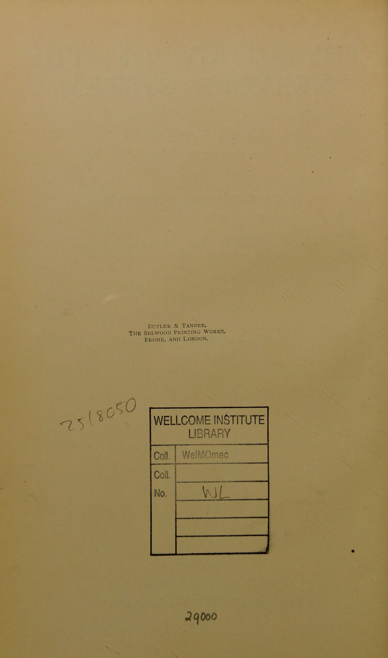 Butler & Tanner, The Selwood Printing M'orks, FROME, AND London. WELLCOME INSTITUTE LIBRARY Co!!. 1 WelMOmec Coil. No. \\SL J9O0O