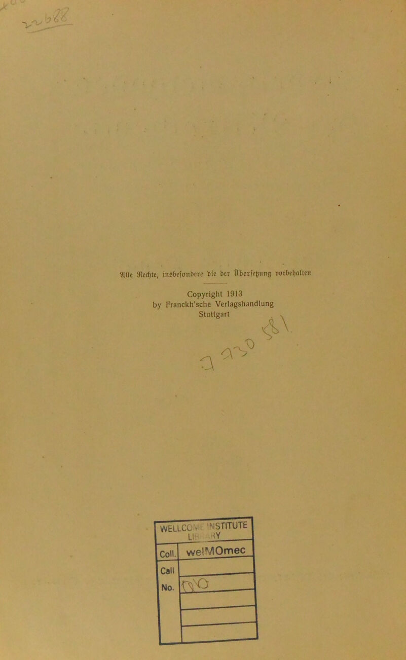 'o 9lße 5Hed)te, inibejcmberc bie bet Überlegung oorbebaüen Copyright 1913 by Franckh’sche Verlagshandlung Stuttgart a C\' •0 i\ j WELLCO'vÜ-' INSTITUTE lüv KY Coli. weÜVlOmec Call No.