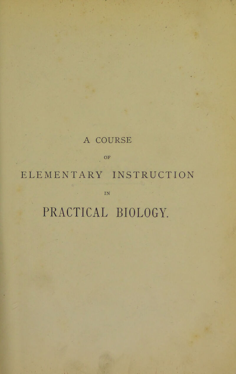 A COURSE OF ELEMENTARY INSTRUCTION IN PRACTICAL BIOLOGY.