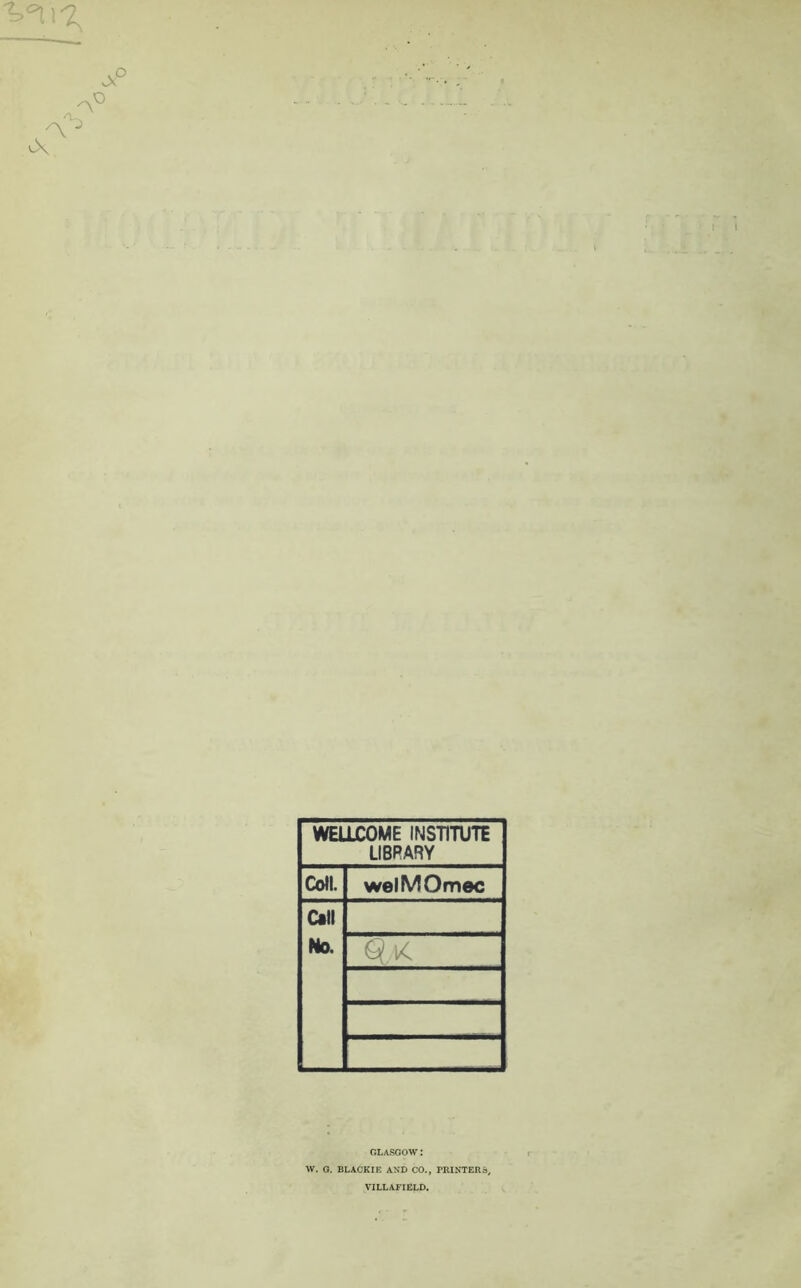 VYi^ A A Ci WELLCOME INSTITUTE LIBRARY Coll. welMOmec Call No. GLASGOW I W. G. BLACKIE AND CO., PRINTER a, VILLAFIELD.