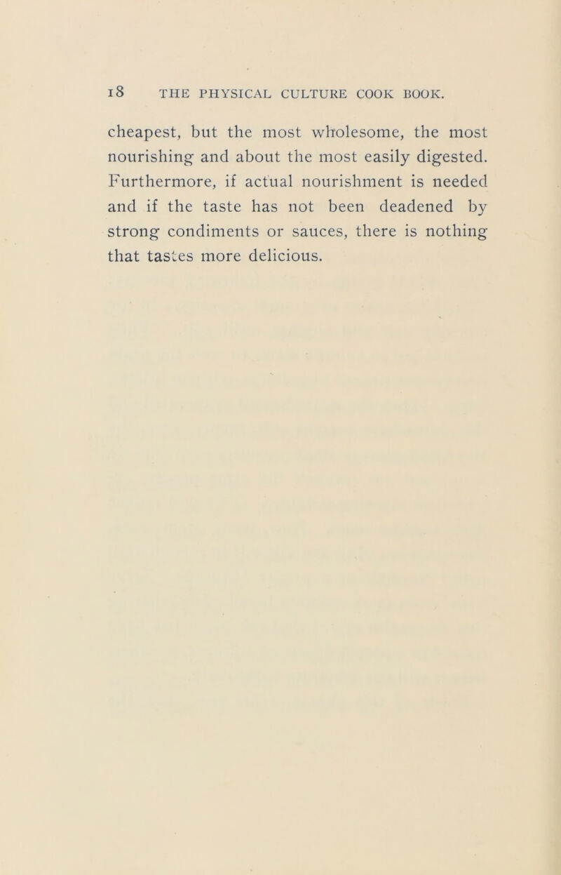 cheapest, but the most wholesome, the most nourishing and about the most easily digested. Furthermore, if actual nourishment is needed and if the taste has not been deadened by strong condiments or sauces, there is nothing that tastes more delicious.