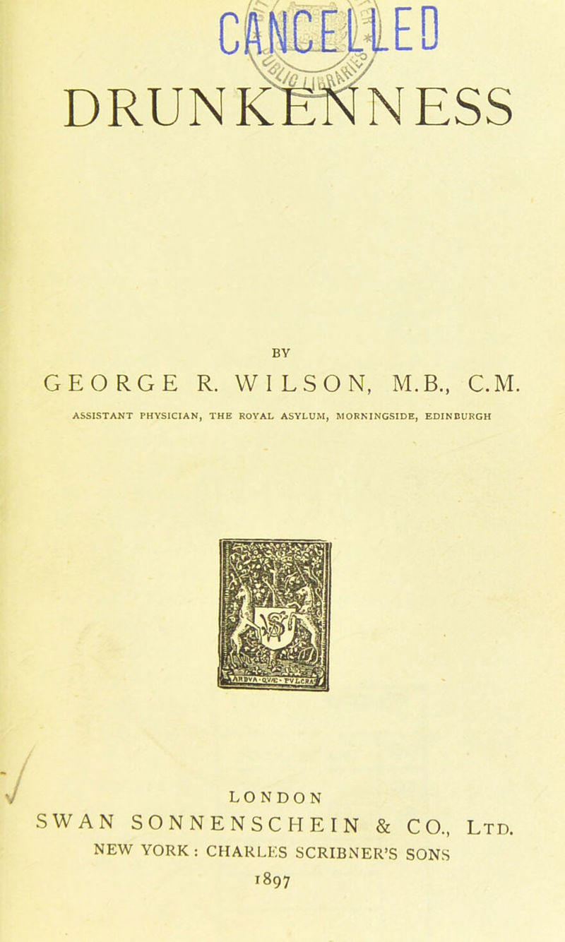 BY GEORGE R. WILSON, M.B., C.M. ASSISTANT PHYSICIAN, THE ROYAL ASYLUM, MORNINGSIDE, EDINBURGH LONDON SWAN SONNENSCHEIN & CO., Ltd. NEW YORK : CHARLES SCRIBNER’S SONS ^97