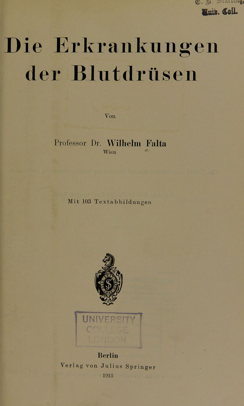 IfcuQ. <£öü- Die Erkrankungen der Blutdrüsen Von Professor Dr. Wilhelm Falta Wien Mit 103 Textabbildungen UN1VERSIT*' f rr ? v. ■ Berlin Verlag von Julius Springer