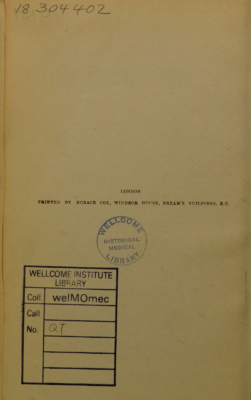 -3>o^ £f-o 2_ LONDON PRINTED BY HORACE COX, WINDSOR HOUSE, BREAM’S BUILDINGS, E.C. WELLCOME INSTITUTE LIBRARY Coll. welMOmec Call No. aj 'X