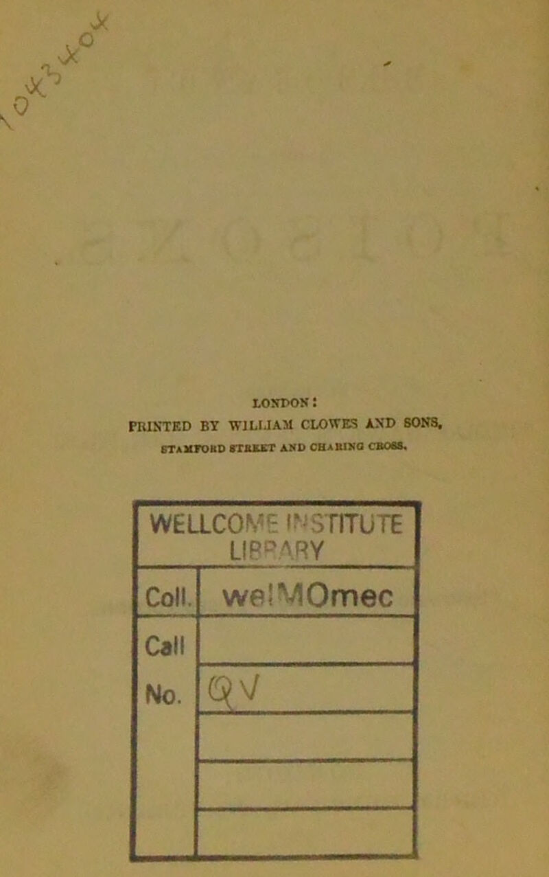 London : PRINTED BY WILIJAM CLOWES AND SONS, ETAMFOUD 8TaE.tr itiD CHAKJJiG CROSS. WELLCOME INSTITUTE LIBRARY Coll. welMOmec Call No. G\\J