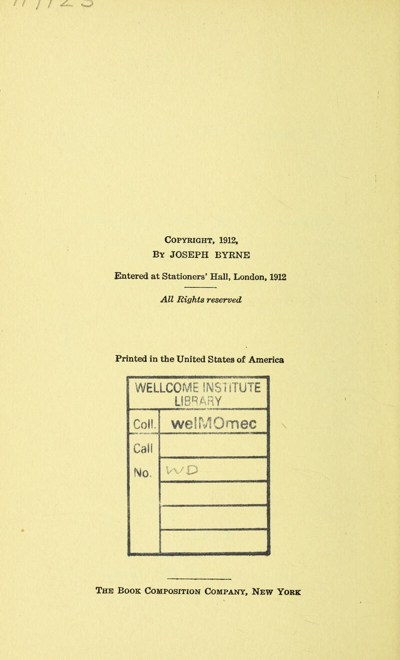 Copyright, 1912, By JOSEPH BYRNE Entered at Stationers’ Hall, London, 1912 All Rights reserved Printed in the United States of America WELLCOME INSTITUTE LIBRARY Coll. welMQmec Call No. WD The Book Composition Company, New York