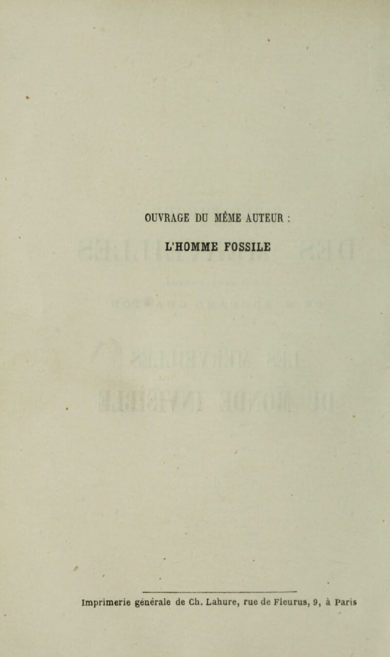 OUVRAGE DU MÊME AUTEUR : L’HOMME FOSSILE Imprimerie générale de Ch. Lahure, rue de Fleurus, 9, à Paris