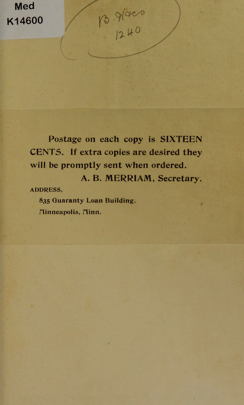 Med K14600 Postage on each copy is SIXTEEN CENTS. If extra copies are desired they will be promptly sent when ordered. A. B. MERRIAM, Secretary. ADDRESS, 835 Guaranty Loan Building^, ninneapolis, flinn.