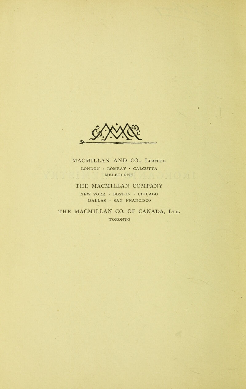 MACMILLAN AND CO., Limited LONDON • BOMBAY • CALCUTTA MELBOURNE THE MACMILLAN COMPANY NEW YORK • BOSTON • CHICAGO DALLAS • SAN FRANCISCO THE MACMILLAN CO. OF CANADA, Ltd. TORONTO