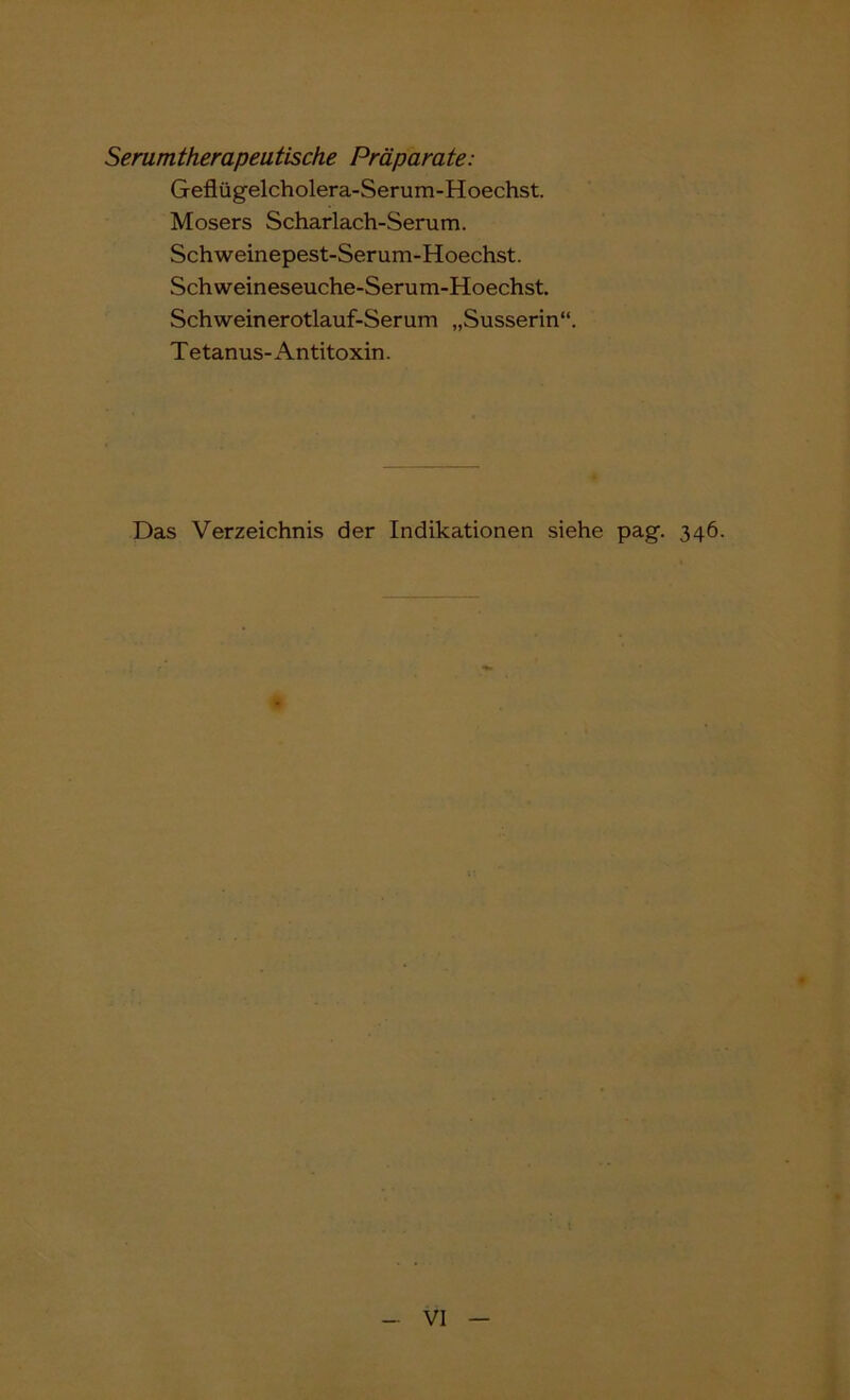 Serumtherapeutische Präparate: Gefiügelcholera-Serum-Hoechst. Mosers Scharlach-Serum. Schweinepest-Serum-Hoechst. Schweineseuche-Serum-Hoechst Schweinerotlauf-Serum „Susserin“. T etanus- Antitoxin. Das Verzeichnis der Indikationen siehe pag. 346. s