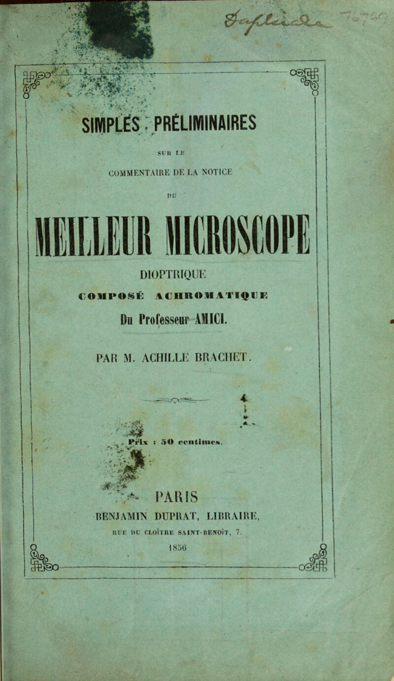 -L Jf-WV ' * !j5,’r V. * •* • - v'rVà>Ÿ- *-%J ' •* ■ % •>• f> y.'*. • SIMPLES : PRELIMINAIRES ’ y- SUR I lî COMMENTAIRE DE LA NOTICE DU DIOPTRIQUE COMPOSÉ jICIIROMATIÇUR Du Professeur AM ICI. PAR M. ACHILLE BRACIIET. i * ■ ' •/ “ yy*.- . ; -V r . , Prix : 50 ccnlliiu**. A ^ PARIS BENJAMIN DUPHAT, LIimAlUE, RUE DU CLOÎTRE SAINT-BENOÎT, 7. I i<s;îo «0 ■/ . ; w . -'k<r • . ikl . ■ • • > >